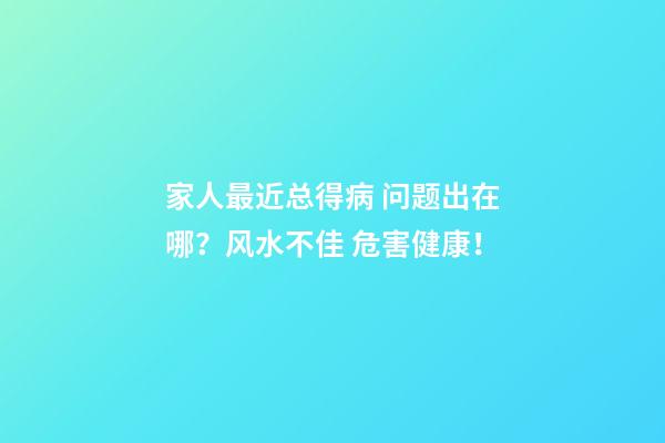 家人最近总得病 问题出在哪？风水不佳 危害健康！